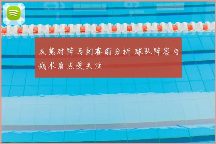 灰熊对阵马刺赛前分析 球队阵容与战术看点受关注