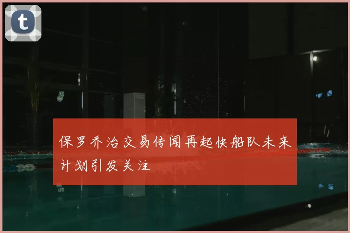 保罗乔治交易传闻再起快船队未来计划引发关注