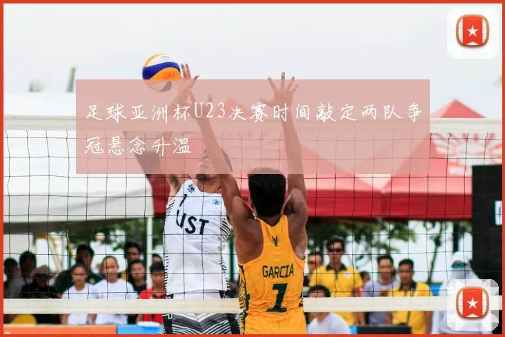 足球亚洲杯U23决赛时间敲定两队争冠悬念升温