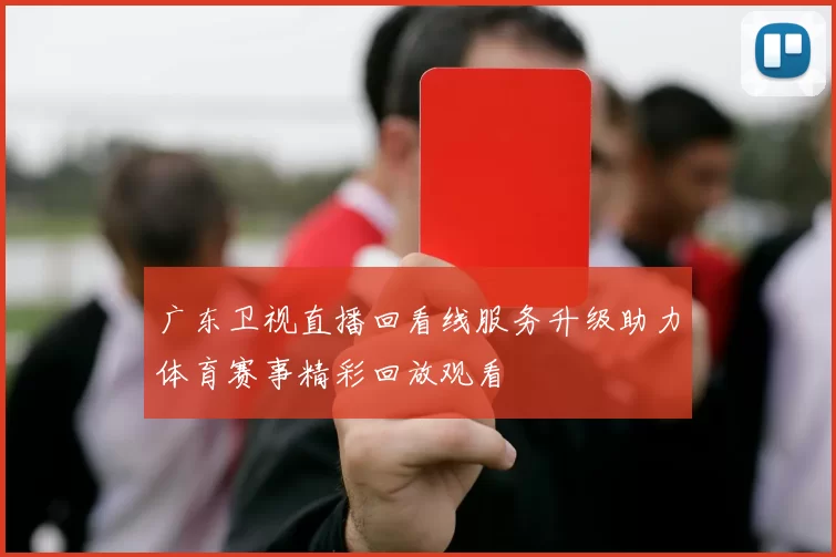 广东卫视直播回看线服务升级助力体育赛事精彩回放观看