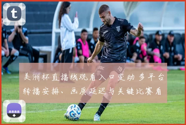美洲杯直播线观看入口变动 多平台转播安排、画质延迟与关键比赛看点分析