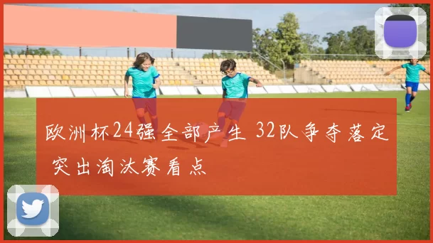 欧洲杯24强全部产生 32队争夺落定 突出淘汰赛看点