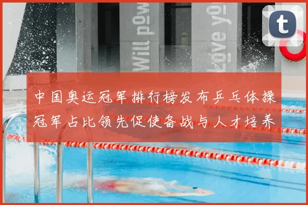 中国奥运冠军排行榜发布乒乓体操冠军占比领先促使备战与人才培养调整