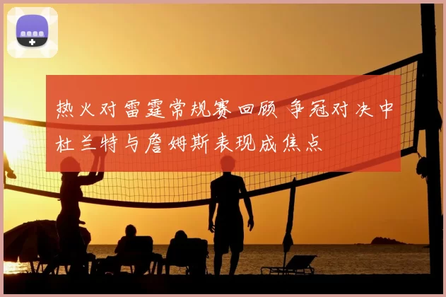 热火对雷霆常规赛回顾 争冠对决中杜兰特与詹姆斯表现成焦点