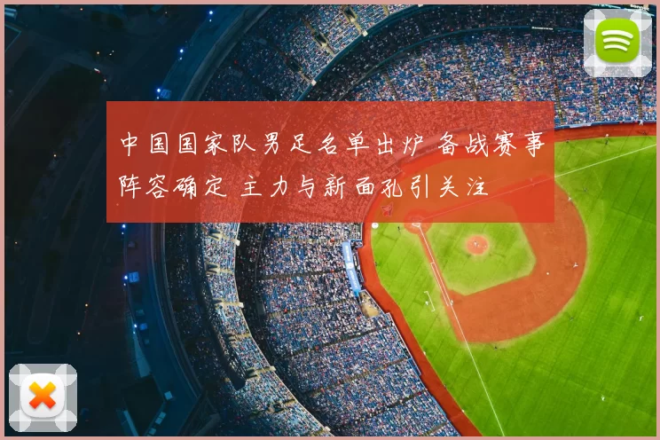 中国国家队男足名单出炉 备战赛事阵容确定 主力与新面孔引关注