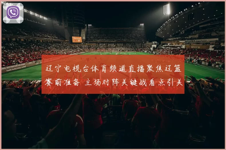 辽宁电视台体育频道直播聚焦辽篮赛前准备 主场对阵关键战看点引关注