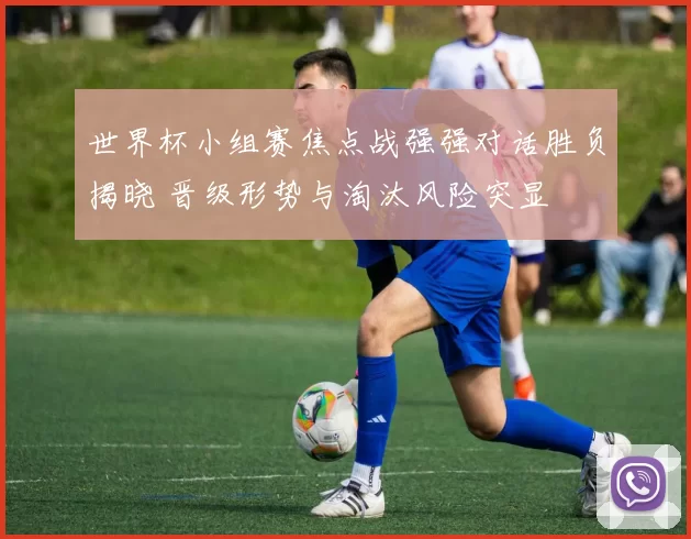 世界杯小组赛焦点战强强对话胜负揭晓 晋级形势与淘汰风险突显