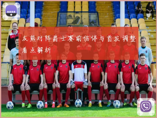 灰熊对阵爵士赛前伤停与首发调整看点解析