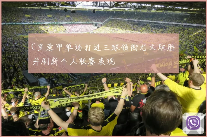 C罗意甲单场打进三球领衔尤文取胜并刷新个人联赛表现