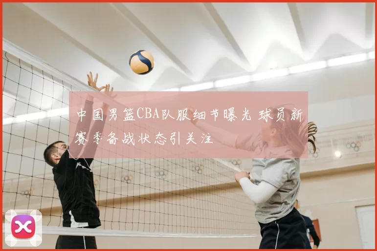 中国男篮CBA队服细节曝光 球员新赛季备战状态引关注
