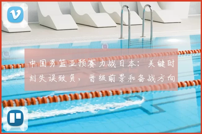 中国男篮亚预赛力战日本：关键时刻失误致负，晋级前景和备战方向受检验
