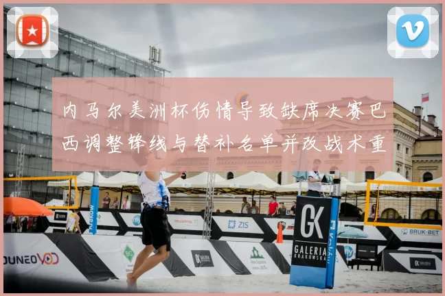 内马尔美洲杯伤情导致缺席决赛巴西调整锋线与替补名单并改战术重点