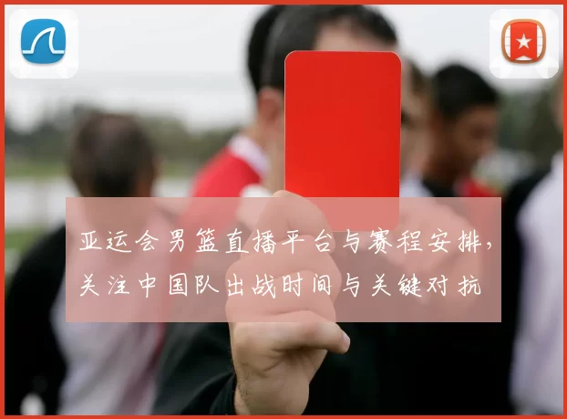 亚运会男篮直播平台与赛程安排,关注中国队出战时间与关键对抗