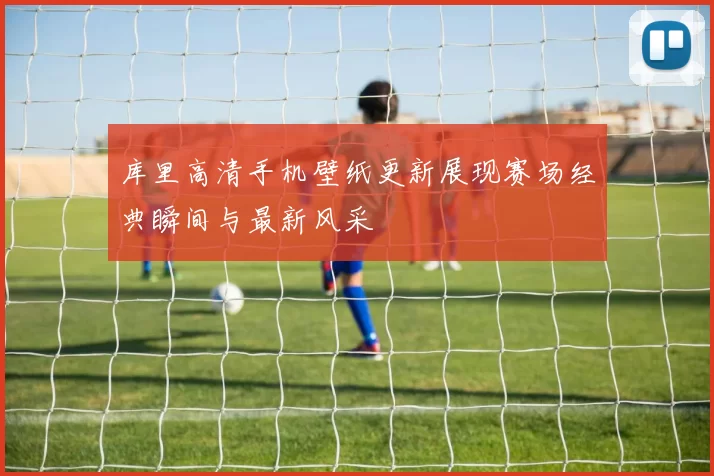 库里高清手机壁纸更新展现赛场经典瞬间与最新风采