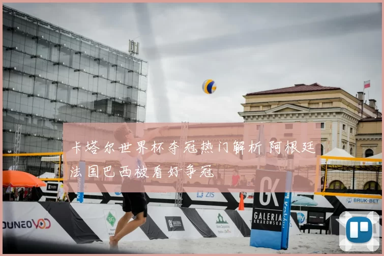卡塔尔世界杯夺冠热门解析 阿根廷法国巴西被看好争冠