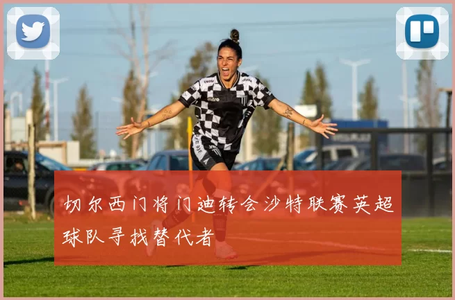 切尔西门将门迪转会沙特联赛英超球队寻找替代者