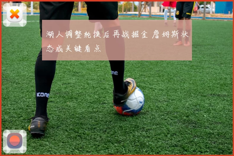 湖人调整轮换后再战掘金 詹姆斯状态成关键看点